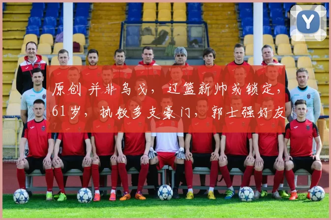 原创 并非乌戈，辽篮新帅或锁定，61岁，执教多支豪门，郭士强好友