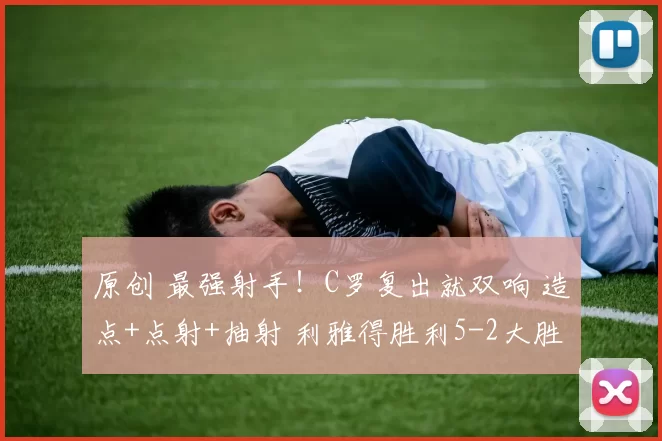 原创 最强射手!C罗复出就双响 造点+点射+抽射 利雅得胜利5-2大胜领跑