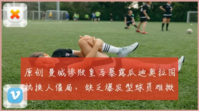 原创 曼城惨败皇马暴露瓜迪奥拉固执换人僵局，缺乏爆发型球员难掀波澜