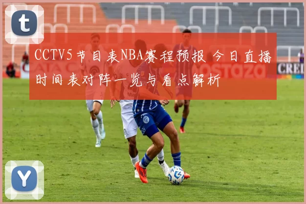 CCTV5节目表NBA赛程预报 今日直播时间表对阵一览与看点解析
