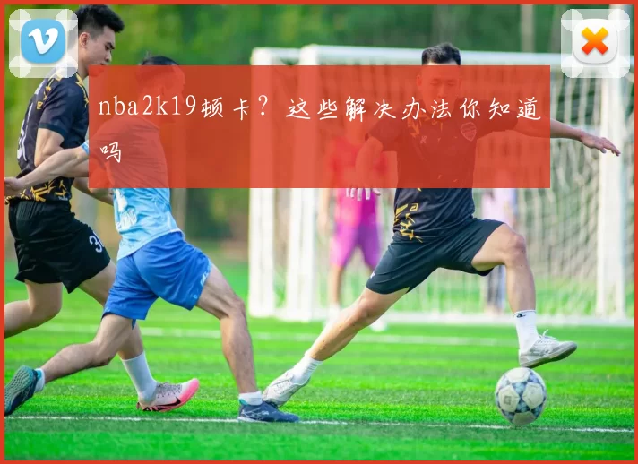 nba2k19顿卡？这些解决办法你知道吗