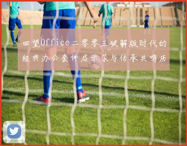 回望Office二零零三破解版时代的经典办公套件启示录与传承共鸣历久记忆