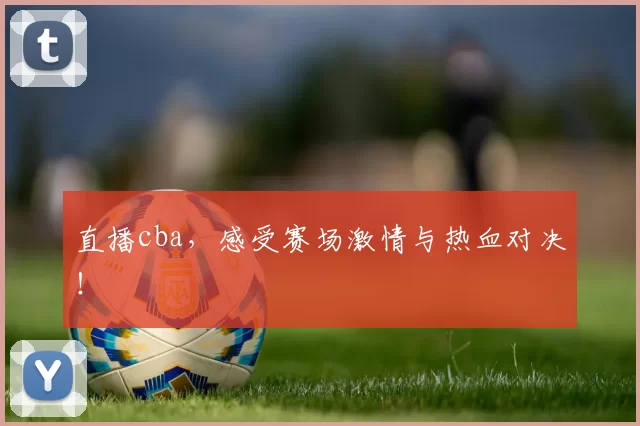 直播cba，感受赛场激情与热血对决！