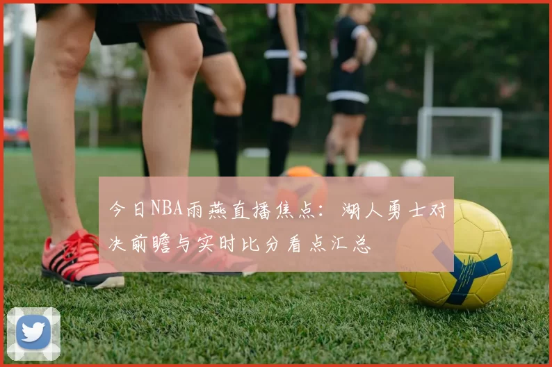 今日NBA雨燕直播焦点：湖人勇士对决前瞻与实时比分看点汇总