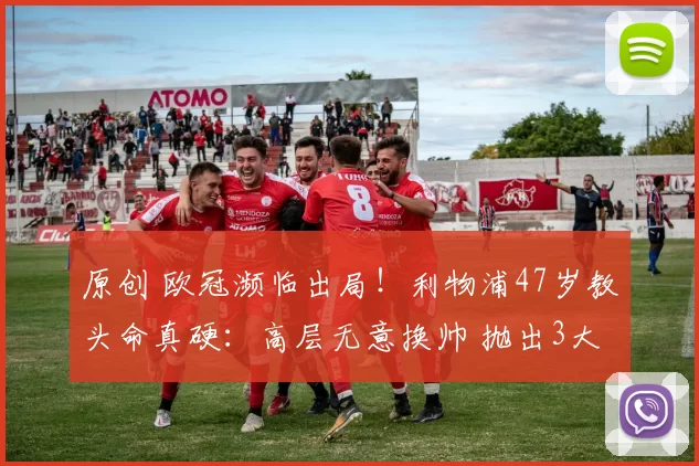 原创 欧冠濒临出局！利物浦47岁教头命真硬：高层无意换帅 抛出3大原因