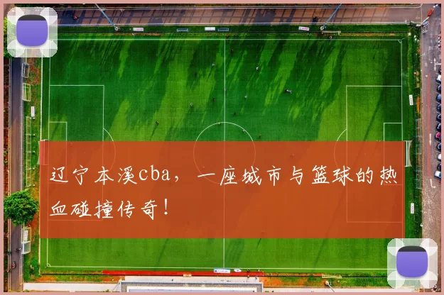 辽宁本溪cba，一座城市与篮球的热血碰撞传奇！