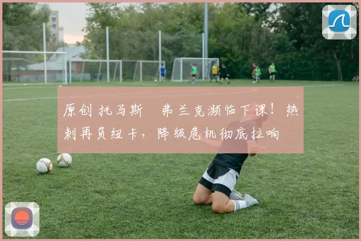 原创 托马斯・弗兰克濒临下课！热刺再负纽卡，降级危机彻底拉响