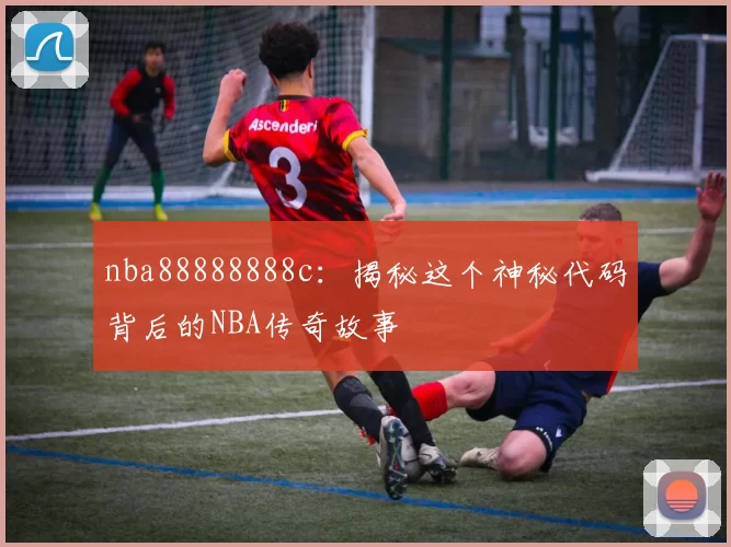 nba88888888c：揭秘这个神秘代码背后的NBA传奇故事
