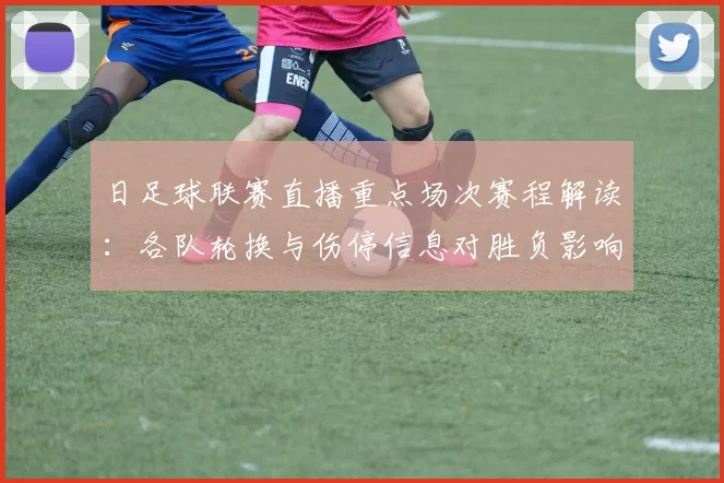 日足球联赛直播重点场次赛程解读：各队轮换与伤停信息对胜负影响