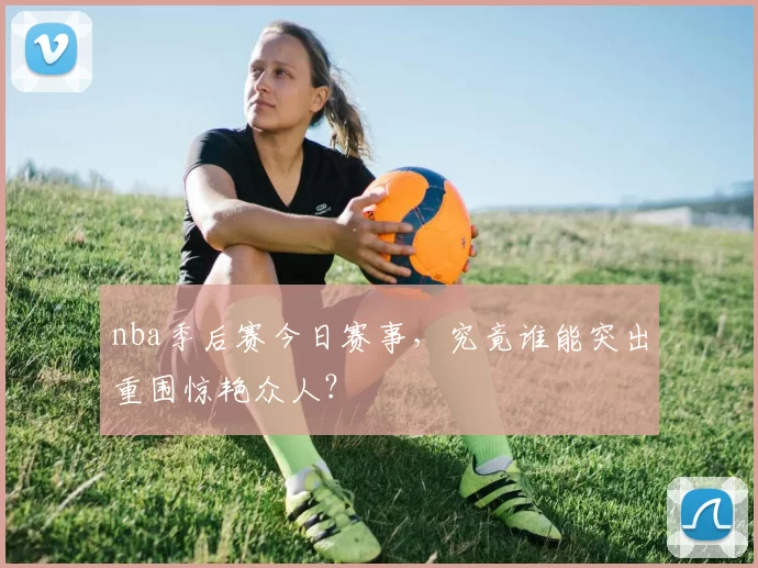 nba季后赛今日赛事，究竟谁能突出重围惊艳众人？