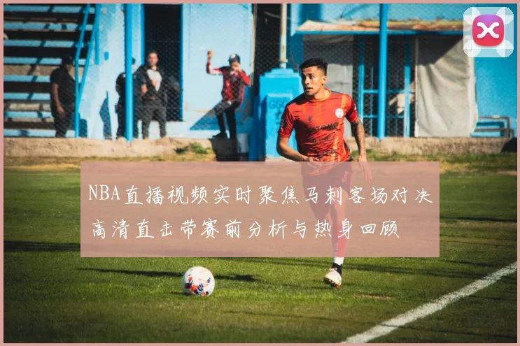 NBA直播视频实时聚焦马刺客场对决高清直击带赛前分析与热身回顾