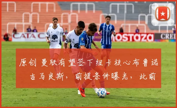 原创 曼联有望签下纽卡核心布鲁诺・吉马良斯，前提条件曝光，此前 “君子协定” 已被披露