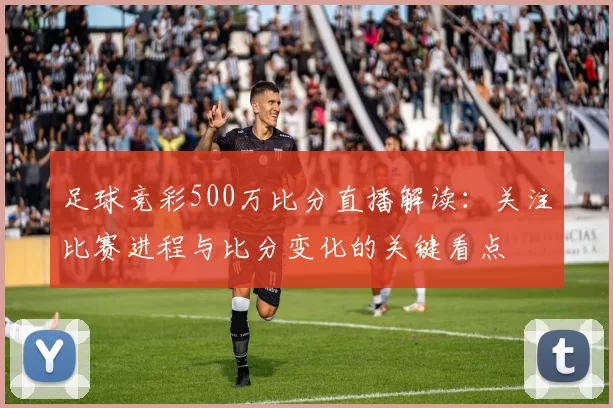 足球竞彩500万比分直播解读：关注比赛进程与比分变化的关键看点