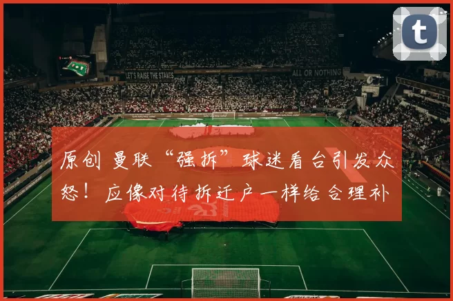 原创 曼联“强拆”球迷看台引发众怒!应像对待拆迁户一样给合理补偿!