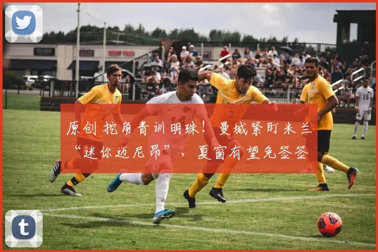 原创 挖角青训明珠!曼城紧盯米兰“迷你迈尼昂”,夏窗有望免签签潜力门神