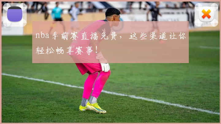 nba季前赛直播免费，这些渠道让你轻松畅享赛事！