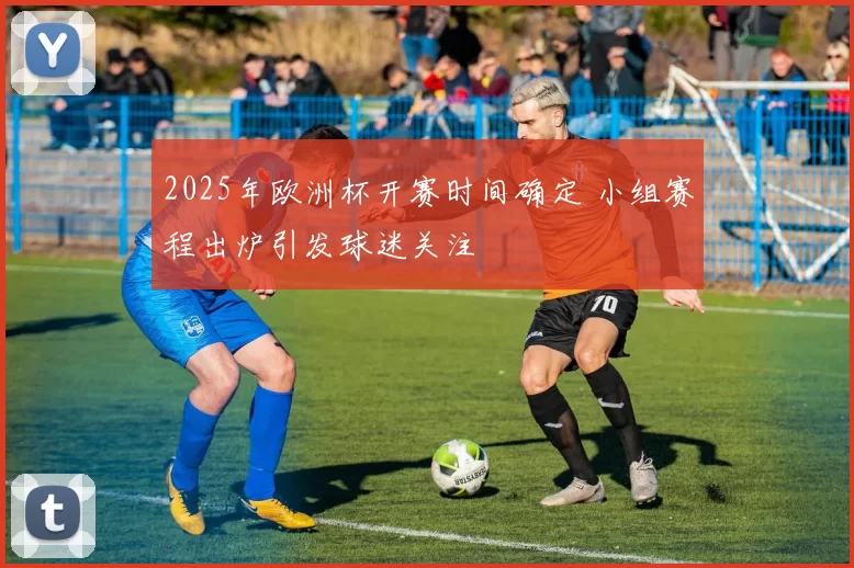 2025年欧洲杯开赛时间确定 小组赛程出炉引发球迷关注
