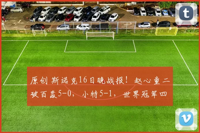 原创 斯诺克16日晚战报!赵心童二破百轰5-0,小特5-1,世界冠军四连鞭大逆转