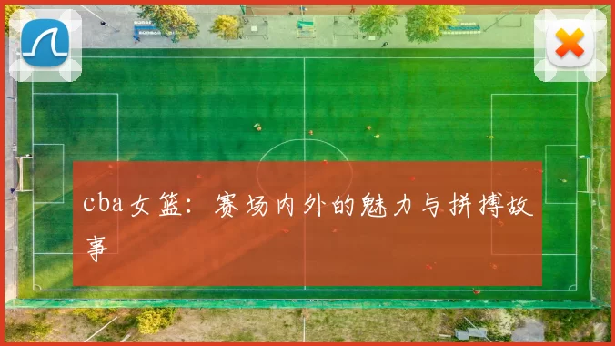 cba女篮：赛场内外的魅力与拼搏故事