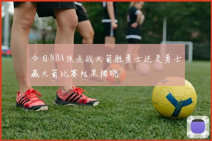 今日NBA焦点战火箭胜勇士还是勇士赢火箭比赛结果揭晓