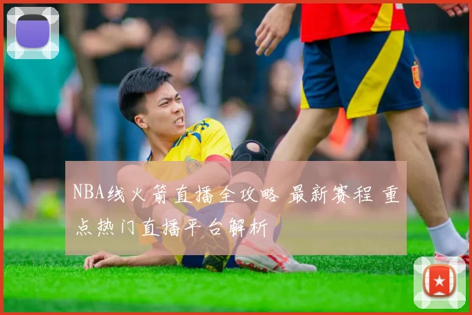 NBA线火箭直播全攻略 最新赛程 重点热门直播平台解析