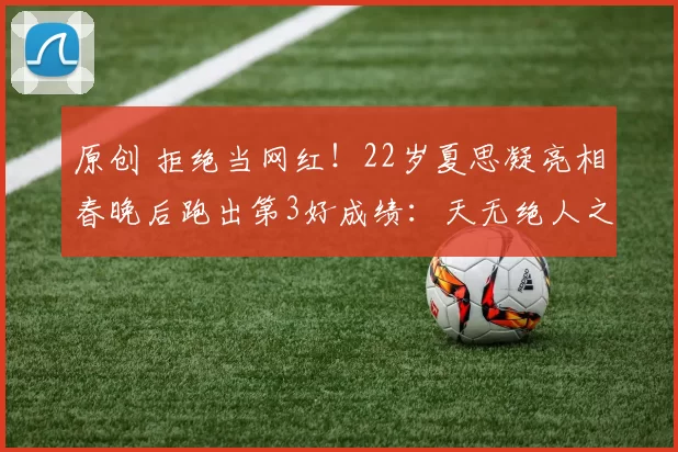 原创 拒绝当网红！22岁夏思凝亮相春晚后跑出第3好成绩：天无绝人之路