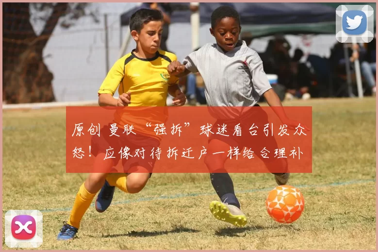 原创 曼联“强拆”球迷看台引发众怒!应像对待拆迁户一样给合理补偿!