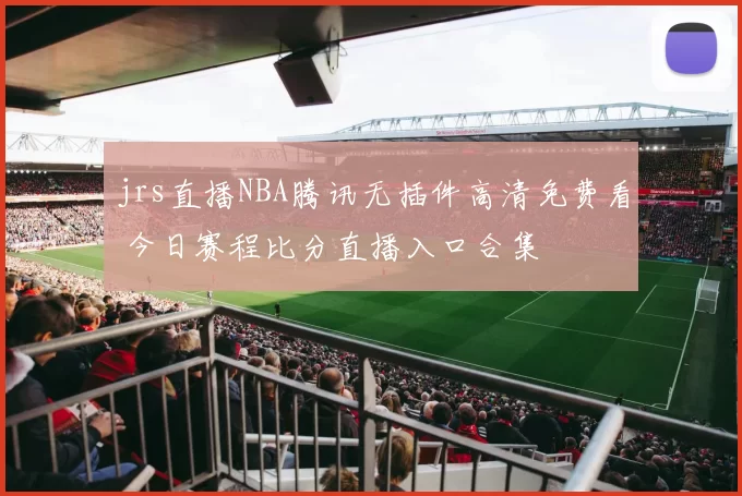 jrs直播NBA腾讯无插件高清免费看 今日赛程比分直播入口合集