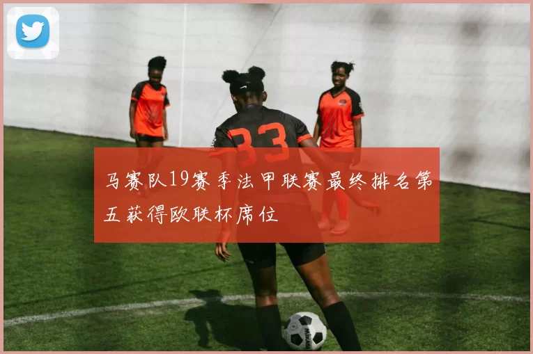 马赛队19赛季法甲联赛最终排名第五获得欧联杯席位
